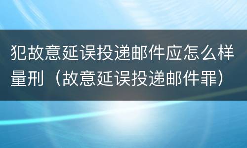 犯故意延误投递邮件应怎么样量刑（故意延误投递邮件罪）