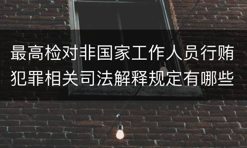 最高检对非国家工作人员行贿犯罪相关司法解释规定有哪些内容