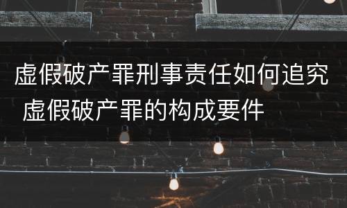 虚假破产罪刑事责任如何追究 虚假破产罪的构成要件