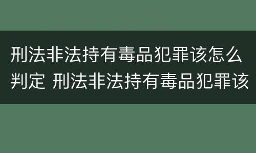 刑法非法持有毒品犯罪该怎么判定 刑法非法持有毒品犯罪该怎么判定呢