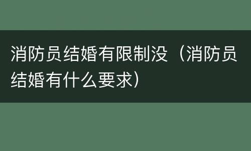 消防员结婚有限制没（消防员结婚有什么要求）