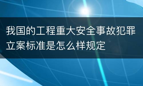 我国的工程重大安全事故犯罪立案标准是怎么样规定