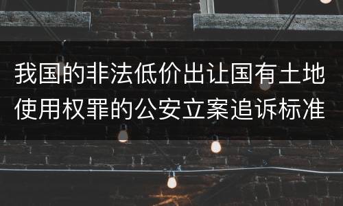 我国的非法低价出让国有土地使用权罪的公安立案追诉标准是怎样的
