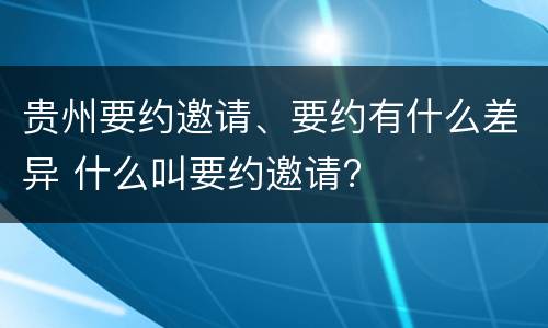贵州要约邀请、要约有什么差异 什么叫要约邀请?