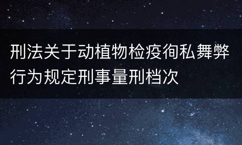 刑法关于动植物检疫徇私舞弊行为规定刑事量刑档次