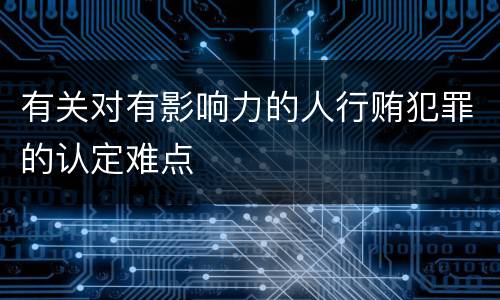 有关对有影响力的人行贿犯罪的认定难点