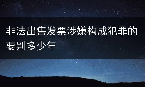 非法出售发票涉嫌构成犯罪的要判多少年