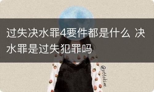 过失决水罪4要件都是什么 决水罪是过失犯罪吗