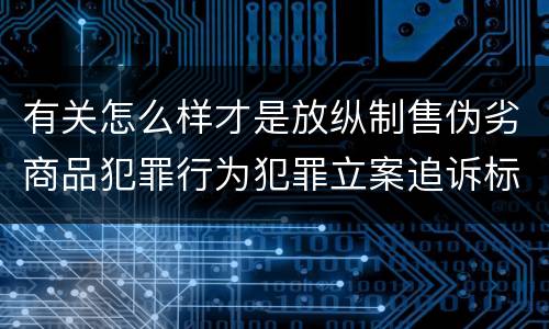 有关怎么样才是放纵制售伪劣商品犯罪行为犯罪立案追诉标准