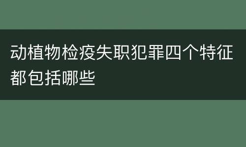 动植物检疫失职犯罪四个特征都包括哪些