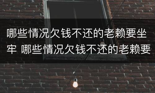 哪些情况欠钱不还的老赖要坐牢 哪些情况欠钱不还的老赖要坐牢呢