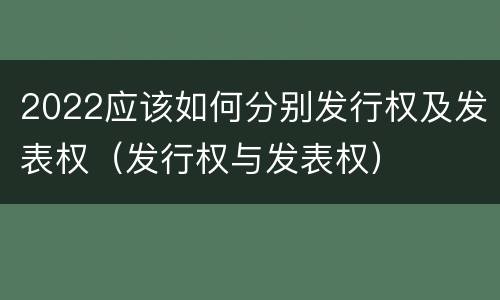 2022应该如何分别发行权及发表权（发行权与发表权）