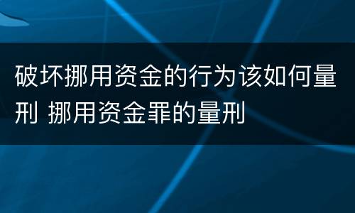 破坏挪用资金的行为该如何量刑 挪用资金罪的量刑