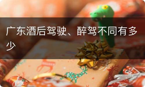 广东酒后驾驶、醉驾不同有多少