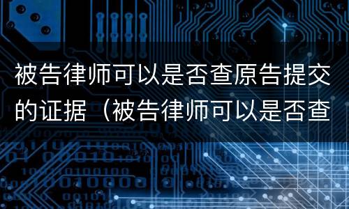 被告律师可以是否查原告提交的证据（被告律师可以是否查原告提交的证据材料）