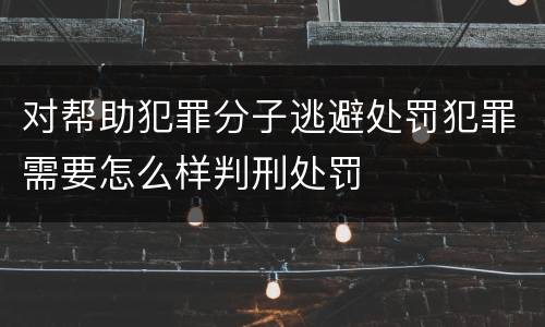 对帮助犯罪分子逃避处罚犯罪需要怎么样判刑处罚