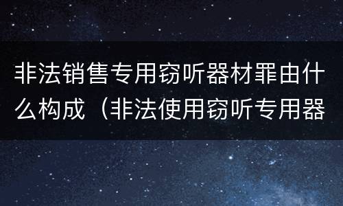 非法销售专用窃听器材罪由什么构成（非法使用窃听专用器材罪司法解释）