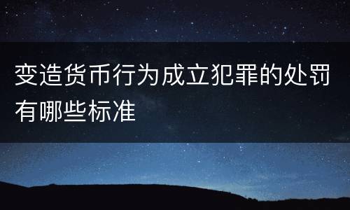变造货币行为成立犯罪的处罚有哪些标准