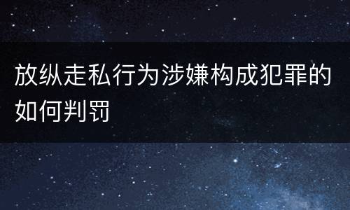 放纵走私行为涉嫌构成犯罪的如何判罚