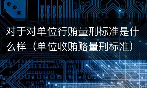 对于对单位行贿量刑标准是什么样（单位收贿赂量刑标准）