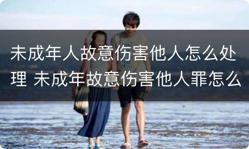 未成年人故意伤害他人怎么处理 未成年故意伤害他人罪怎么判
