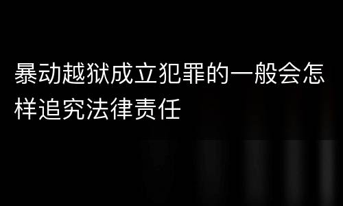暴动越狱成立犯罪的一般会怎样追究法律责任