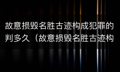 故意损毁名胜古迹构成犯罪的判多久（故意损毁名胜古迹构成犯罪的判多久）