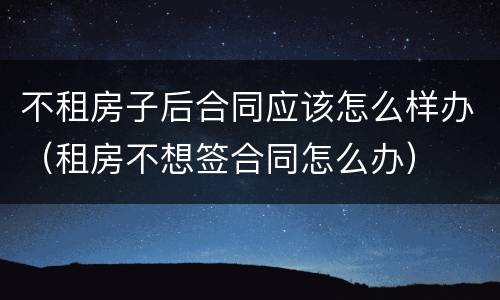 不租房子后合同应该怎么样办（租房不想签合同怎么办）