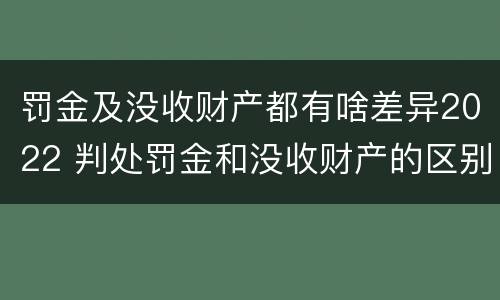罚金及没收财产都有啥差异2022 判处罚金和没收财产的区别