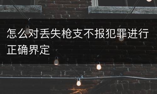 怎么对丢失枪支不报犯罪进行正确界定