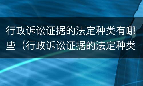 行政诉讼证据的法定种类有哪些（行政诉讼证据的法定种类有哪些内容）