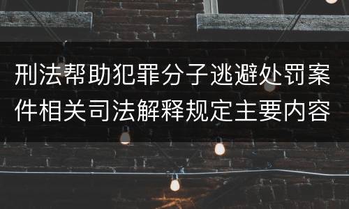 刑法帮助犯罪分子逃避处罚案件相关司法解释规定主要内容都有哪些