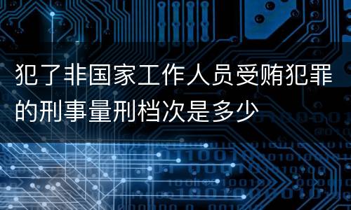 犯了非国家工作人员受贿犯罪的刑事量刑档次是多少