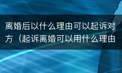 离婚后以什么理由可以起诉对方（起诉离婚可以用什么理由）