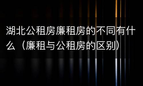 湖北公租房廉租房的不同有什么（廉租与公租房的区别）