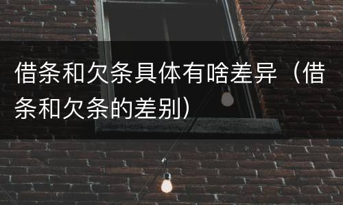 借条和欠条具体有啥差异（借条和欠条的差别）