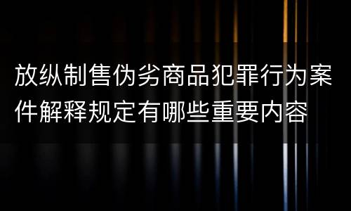 放纵制售伪劣商品犯罪行为案件解释规定有哪些重要内容