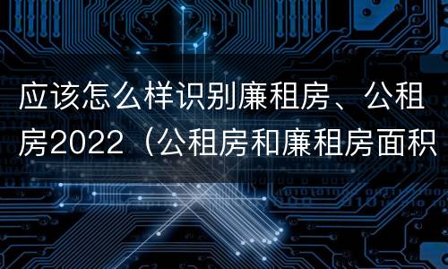 应该怎么样识别廉租房、公租房2022（公租房和廉租房面积控制标准）