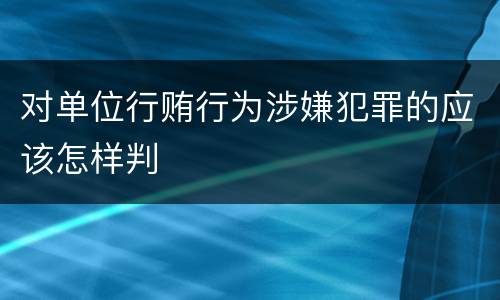 对单位行贿行为涉嫌犯罪的应该怎样判
