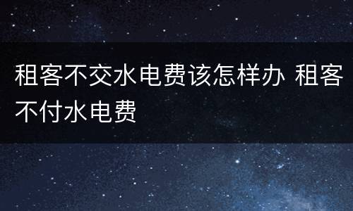 租客不交水电费该怎样办 租客不付水电费