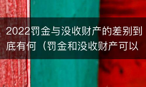 2022罚金与没收财产的差别到底有何（罚金和没收财产可以并处吗）