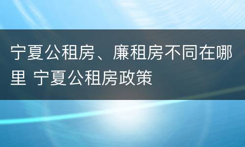 宁夏公租房、廉租房不同在哪里 宁夏公租房政策