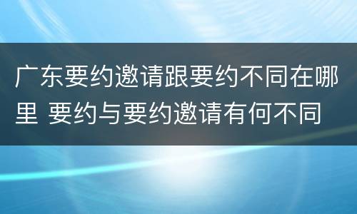广东要约邀请跟要约不同在哪里 要约与要约邀请有何不同