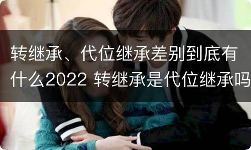 转继承、代位继承差别到底有什么2022 转继承是代位继承吗