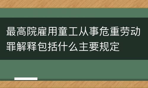 最高院雇用童工从事危重劳动罪解释包括什么主要规定
