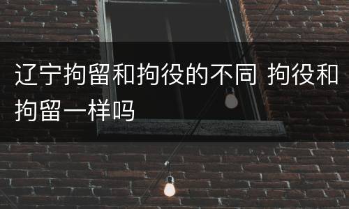 辽宁拘留和拘役的不同 拘役和拘留一样吗
