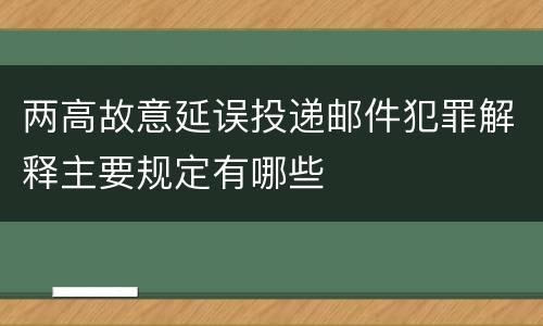 两高故意延误投递邮件犯罪解释主要规定有哪些