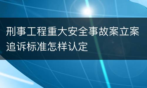 刑事工程重大安全事故案立案追诉标准怎样认定