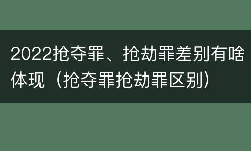 2022抢夺罪、抢劫罪差别有啥体现（抢夺罪抢劫罪区别）