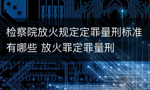 检察院放火规定定罪量刑标准有哪些 放火罪定罪量刑